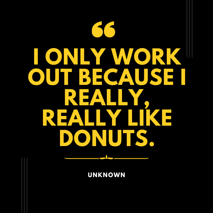 I only work out because I really, really like donuts. – Unknown