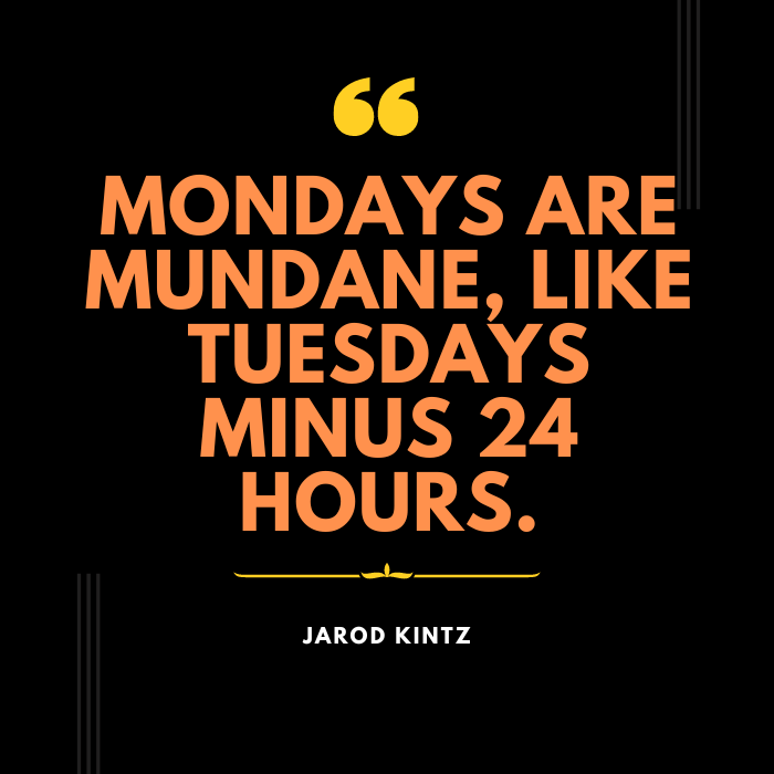 Mondays are mundane like Tuesdays minus 24 hours. – Jarod Kintz